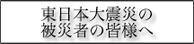 東日本大震災の被災者の皆様へ